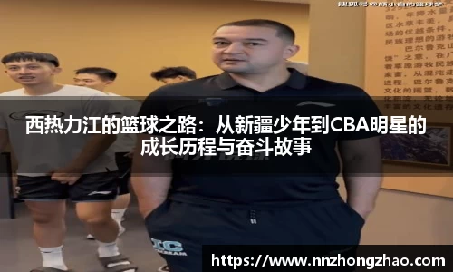 西热力江的篮球之路：从新疆少年到CBA明星的成长历程与奋斗故事